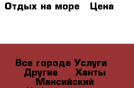 Отдых на море › Цена ­ 300 - Все города Услуги » Другие   . Ханты-Мансийский,Нефтеюганск г.